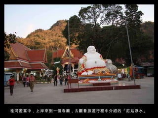 桂河遊當中，上岸來到一個寺廟，去觀看旅遊行程中介紹的「尼姑浮水」   