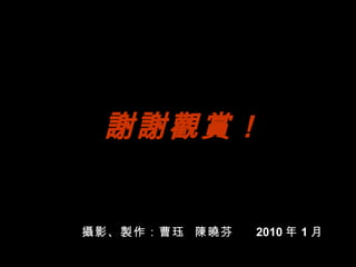 謝謝觀賞！   攝 影、 製 作：曹珏  陳曉 芬   2010 年 1 月 