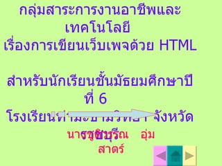 การพัฒนาบทเรียนบนเครือข่ายอินเทอร์เน็ต  กลุ่มสาระการงานอาชีพและเทคโนโลยี  เรื่องการเขียนเว็บเพจด้วย  HTML  สำหรับนักเรียนชั้นมัธยมศึกษาปีที่  6  โรงเรียนท่ามะขามวิทยา จังหวัดราชบุรี นางชูติวรรณ  อุ่มสาตร์ 
