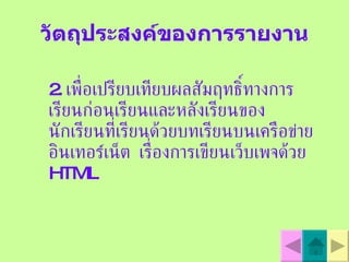 วัตถุประสงค์ของการรายงาน 2.  เพื่อเปรียบเทียบผลสัมฤทธิ์ทางการเรียนก่อนเรียนและหลังเรียนของนักเรียนที่เรียนด้วยบทเรียนบนเครือข  าย อินเทอร  เน็ต  เรื่องการเขียนเว็บเพจด้วย  HTML 
