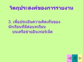วัตถุประสงค์ของการรายงาน 3.  เพื่อประเมินความคิดเห็นของนักเรียนที่มีต่อบทเรียน บนเครือข่ายอินเทอร  เน็ต 