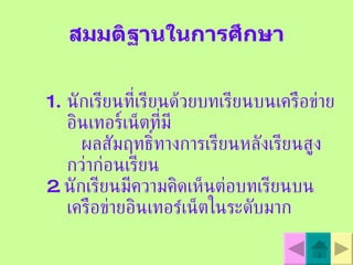 สมมติฐานในการศึกษา นักเรียนที่เรียนด้วยบทเรียนบนเครือข่ายอินเทอร์เน็ตที่มี ผลสัมฤทธิ์ทางการเรียนหลังเรียนสูงกว่าก่อนเรียน 2.  นักเรียนมีความคิดเห็นต่อบทเรียนบนเครือข่ายอินเทอร  เน็ตในระดับมาก 