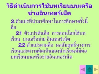 วิธีดำเนินการใช้บทเรียนบนเครือข่ายอินเทอร์เน็ต 2.  ตัวแปรที่นำมาศึกษาในการศึกษาครั้งนี้คือ 2.1  ตัวแปรต้นคือ  การสอนโดยใช้บทเรียน  บนเครือข่าย อินเทอร  เน็ต 2.2  ตัวแปรตามคือ  ผลสัมฤทธิ์ทางการเรียนและความคิดเห็นของนักเรียนที่มีต่อบทเรียนบนเครือข่ายอินเทอร  เน็ต 