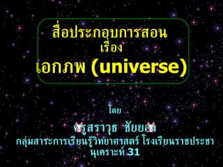 สื่อประกอบการสอน   เรื่อง เอกภพ  ( universe ) โดย ครูสราวุธ  ชัยยอง กลุ่มสาระการเรียนรู้วิทยาศาสตร์ โรงเรียนราชประชานุเคราะห์  31 