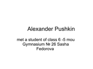 Alexander Pushkin met a student of class 6 -5 mou Gymnasium № 26 Sasha Fedorova  