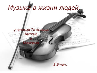 Музыка в жизни людей.


 учеников 7а класса
      Антона
         и
      Максима




                      3 Этап.
 