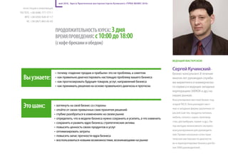 май 2010, Одесса Практическая мас терская Сергея Кучинского «Т УРБО-БИЗНЕС 2010»

  рЕгистраЦия и иНФОрМаЦия

ПО тЕл.: +38 (048) 777-777-1
   Мтс +38 (050) 928-47-17
     Кс +38 (067) 865-05-65


                                   ПрОдОлжительнОсть курса: 3 дня
                                   Время ПрОВедения: с 10:00 до 18:00
                                   (с кофе-бреками и обедом)


                                                                                                                           ведущий мастеРской:


                                                                                                                           сергей кучинский -
                                   •   почему «падение продаж и прибыли» это не проблема, а симптом                        бизнес-консyльтант. В течение
  Вы узнаете:                      •
                                   •
                                       как правильно диагностировать настоящую проблему вашего бизнеса
                                       как прогнозировать будущее товаров, услуг, направлений бизнеса
                                                                                                                           многих лет руководил служба-
                                                                                                                           ми маркетинга и коммерческо-
                                   •   как принимать решения на основе правильного диагноза и прогноза                     го сервиса в ведущих западных
                                                                                                                           корпорациях (XEROX и др.) на
                                                                                                                           наших рынках.
                                                                                                                           Консультировал местный бизнес под

  Это шанс:                    •
                               •
                                       взглянуть на свой бизнес со стороны
                                       отойти от своих привычных схем принятия решений
                                                                                                                           эгидой TACIS. Консультирует мест-
                                                                                                                           ные и западные фирмы различных от-
                                                                                                                           раслей (хай-тек, продукты питания,
                               •       глубже разобраться в изменениях на своем рынке
                                                                                                                           мебель, сельхоз. сырье, производ-
                               •       определить, что в модели бизнеса нужно сохранить и усилить, а что изменить
                                                                                                                           ство, дистрибуция, сервис и др.). ав-
                               •       сохранить и развить ядро бизнеса, стратегические активы
                                                                                                                           тор методик интенсивного экспресс-
                               •       повысить ценность своих продуктов и услуг
                                                                                                                           консультирования для руководите-
                               •       оптимизировать затраты
                                                                                                                           лей. Провел несколько сотен прак-
                               •       повысить запас прочности ядра бизнеса
                                                                                                                           тических мастерских по диагности-
                               •       воспользоваться новыми возможностями, возникающими на рынке
                                                                                                                           ке и перегруппировке бизнеса для бо-
                                                                                                                           лее 5000 руководителей.
 