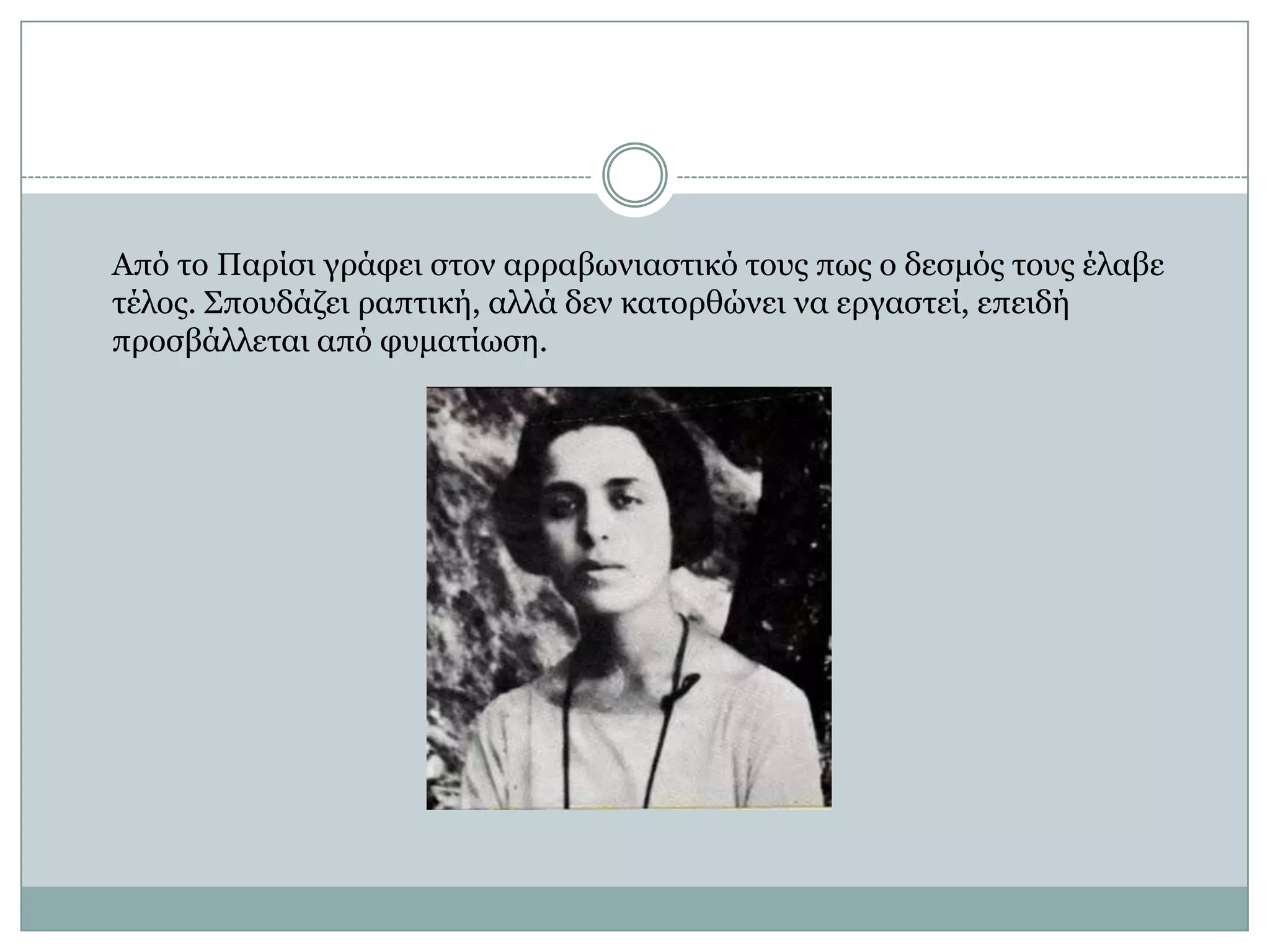 Από το Παρίσι γράφει στον αρραβωνιαστικό τους πως ο δεσμός τους έλαβε τέλος. Σπουδάζει ραπτική, αλλά δεν κατορθώνει να εργαστεί, επειδή προσβάλλεται από φυματίωση. 