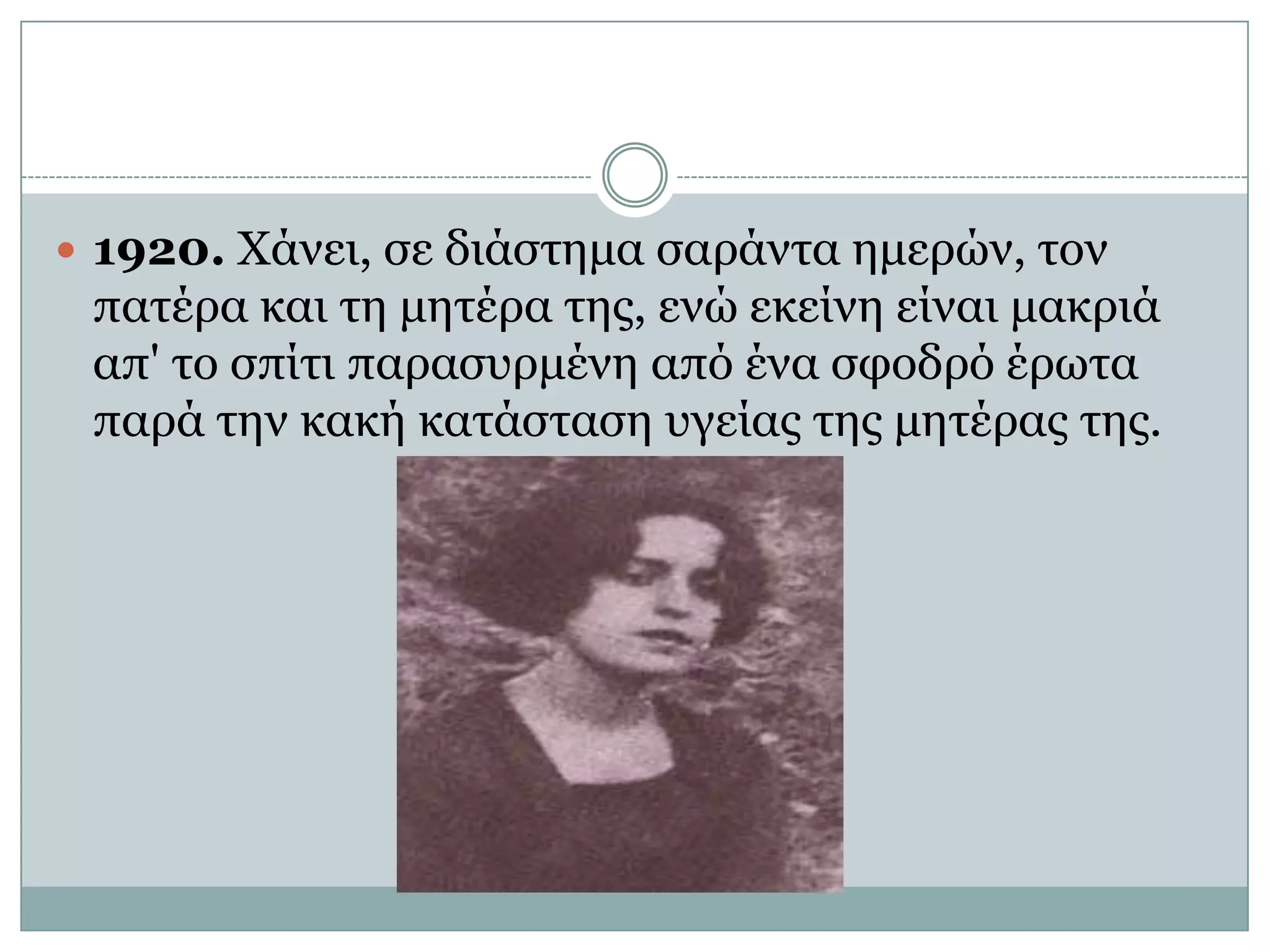 1920. Χάνει, σε διάστημα σαράντα ημερών, τον πατέρα και τη μητέρα της, ενώ εκείνη είναι μακριά απ' το σπίτι παρασυρμένη από ένα σφοδρό έρωτα παρά την κακή κατάσταση υγείας της μητέρας της. 