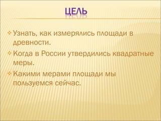 Узнать, как измерялись площади в древности. Когда в России утвердились квадратные меры. Какими мерами площади мы пользуемся сейчас. 