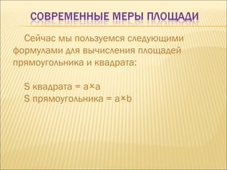Сейчас мы пользуемся следующими формулами для вычисления площадей прямоугольника и квадрата: S  квадрата =  a  a S  прямоугольника =  a  b 