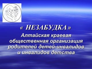 « НЕЗАБУДКА»   Алтайская краевая общественная организация родителей детей-инвалидов и инвалидов детства 
