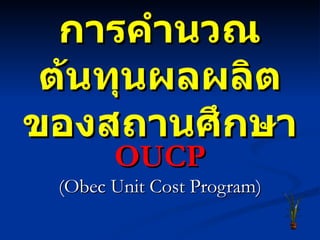 การคำนวณต้นทุนผลผลิต ของสถานศึกษา OUCP (Obec Unit Cost Program) 