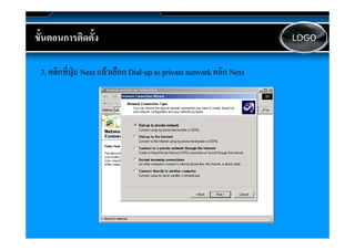ขนตอนการตดตง
ขั้นตอนการติดตั้ง                                                        LOGO



 3. คลิิกทีี่ปุม Next แลวเลือก Dial-up to private network คลิิก Next
                           ื Dial-
 