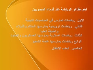 اهم مظاهر الرياضة عند قدماء المصريين الاول  رياضات تمارس في المناسبات الدينية الثالث  رياضات عسكرية يمارسها العسكريون والجنود الثاني  رياضات ترويحية يمارسها الحكام والنبلاء والطبقة العليا الرابع رياضات يمارسها عامة الشعبؤ الخامس  العاب الاطفال 
