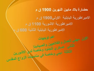 حضارة بلاد مابين النهرين  1900  ق م الامبراطورية البابلية  الاولي 1900  ق م الامبراطورية البابلية الثانية  600  ق م الامبراطورية الاشورية  1100  ق م الاول  مهني للعمال والفلاحيين والصيادينا الثاني  عسكري للجنود وخاصة لدي الاشورين الثالثة  ديني وخاصة في مناسبات الزواج المقدس اهم توجهات 