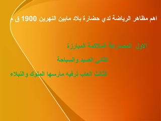 الاول  المصارعة الملاكمة المبارزة الثالث العاب ترفيه مارسها الملوك والنبلاء الثاني الصيد والسباحة اهم مظاهر الرياضة لدي حضارة بلاد مابين النهرين  1900  ق م 