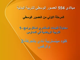 ميلادي  554  العصور الوسطي للتربية البدنية المرحلة الاولي من العصور الوسطي 1-  محاولة كليمنت السكندري ادخال برامج التربية الرياضية في المدارس 2- كلود مينستريبة نادي بالحركة والرقص 