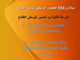 ميلادي  554  العصور الوسطي للتربية البدنية المرحلة الثانية من العصور الوسطي الاقطاع 1-  الاهتمام برياضة الفروسية والشجعان من الفرسان 2-  بداية استغلال الرياضة في تقوية الجنود من خلال الانشطة الرياضية 