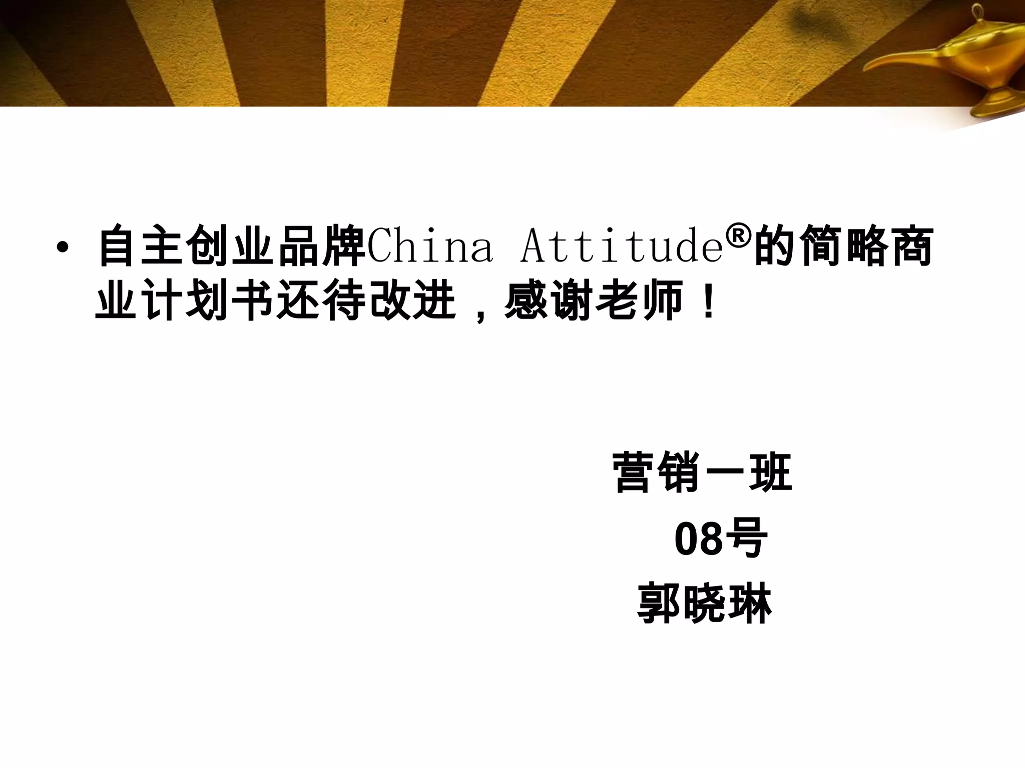 • 自主创业品牌China Attitude®的简略商
  业计划书还待改进，感谢老师！


                 营销一班
                   08号
                  郭晓琳
 
