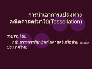 การนำเอาการแปลงทางคณิตศาสตร์มาใช้ (Tessellation) รวบรวมโดย  กลุ่มสาระการเรียนรู้คณิตศาสตร์เครื่อข่าย  SMEDU   ประเทศไทย 