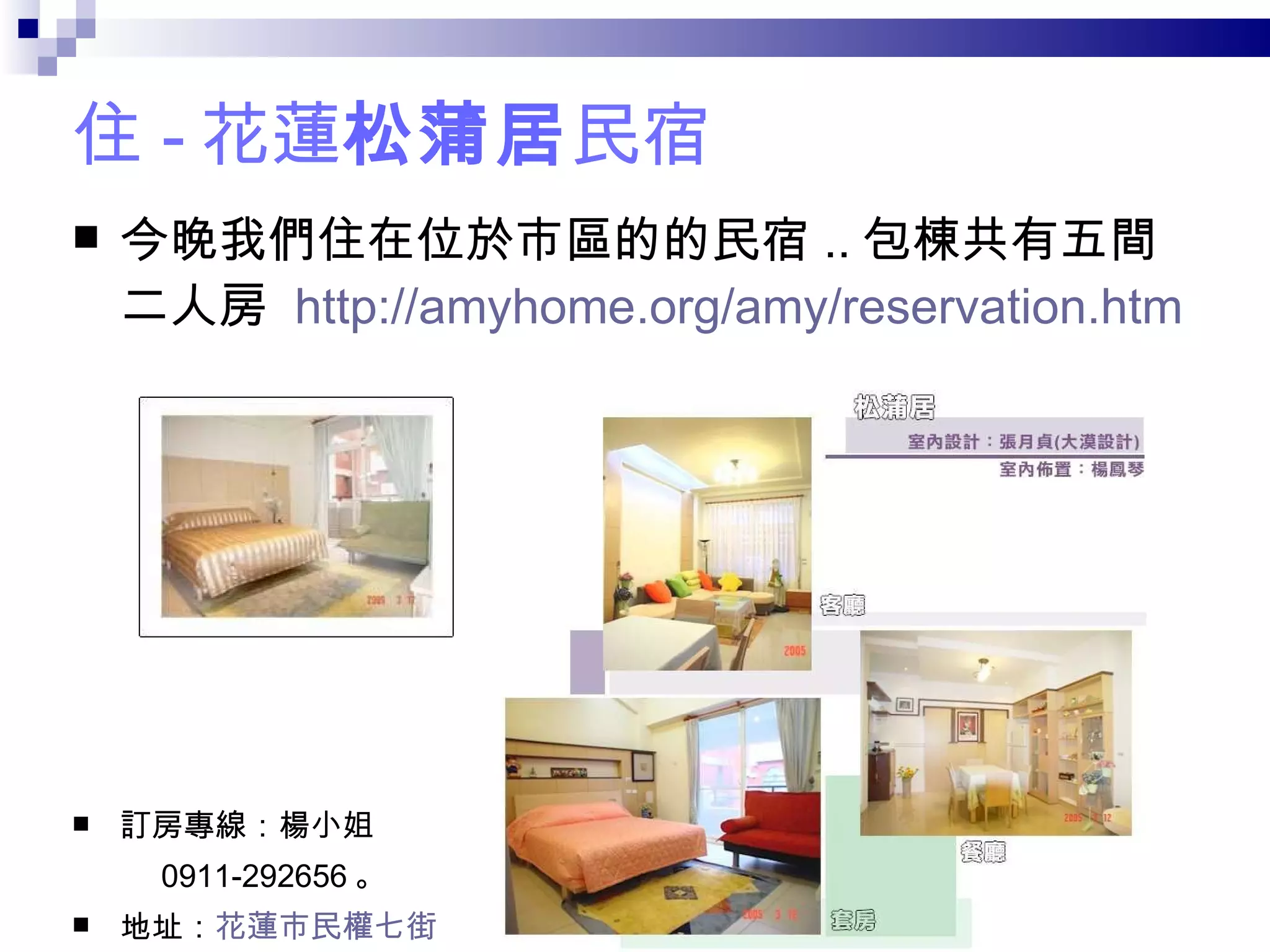 住 - 花蓮 松蒲居 民宿 今晚我們住在位於市區的的民宿 .. 包棟共有五間二人房  http://amyhome.org/amy/reservation.htm 訂房專線：楊小姐 0911-292656 。 地址： 花蓮市民權七街 二巷五號 。 