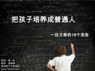 把孩子培养成普通人 一位父亲的18个忠告 策划：张   志 制作：吴晓明 原创PPT分享地址 www.70man.com   