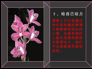 7 、给自己动力 通常人们只有通过快乐和有趣的事情才能够拥有轻松的心情，但是幸福的人能从恐惧和愤怒中获得动力，他们不会因困难而感到沮丧。 