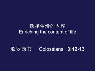 选择生活的内容 Enriching the content of life 歌罗西书 Colossians 3:12-13 
