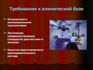 Требования к клинической базе Оснащенность инновационными технологиями Постоянное совершенствование стандартов диагностики и лечения Наличие подготовленного преподавательского состава 