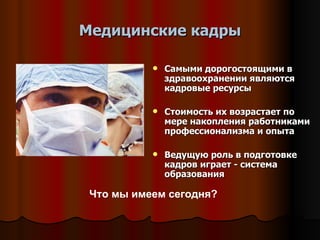 Медицинские кадры Самыми дорогостоящими в здравоохранении являются кадровые ресурсы Стоимость их возрастает по мере накопления работниками профессионализма и опыта Ведущую роль в подготовке кадров играет - система образования Что мы имеем сегодня? 