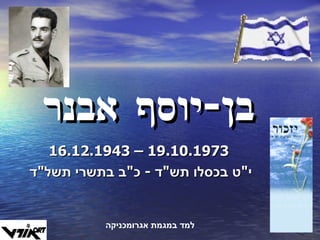 בן - יוסף אבנר 16.12.1943 – 19.10.1973 י " ט בכסלו תש " ד  -  כ " ב בתשרי תשל " ד  למד במגמת אגרומכניקה 