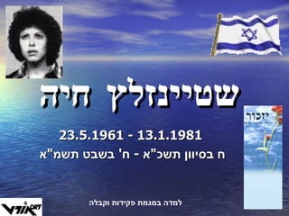 שטיינזלץ חיה 23.5.1961  -  13.1.1981 ח בסיוון תשכ " א  -  ח '  בשבט תשמ " א  למדה במגמת פקידות וקבלה 