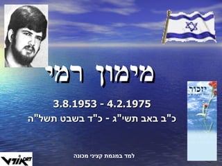 מימון רמי 3.8.1953  -  4.2.1975 כ " ב באב תשי " ג  -  כ " ד בשבט תשל " ה  למד במגמת קציני מכונה 