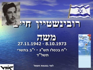רובינשטיין חיים משה 27.11.1942  -  8.10.1973 י " ח בכסלו תש " ג  -  י " ב בתשרי תשל " ד  למד במגמת חשמל 