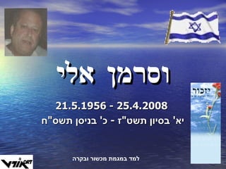 וסרמן אלי 21.5.1956  -  25.4.2008 יא '  בסיון תשט " ז  -  כ '  בניסן תשס " ח  למד במגמת מכשור ובקרה 