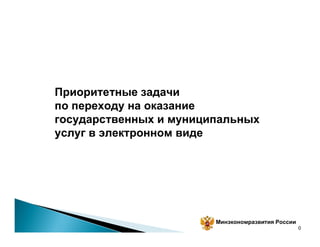 Приоритетные задачи
по переходу на оказание
государственных и муниципальных
услуг в электронном виде




                        Минэкономразвития России
                                                   0
 