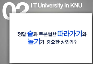 I T University in KNU정말 술과 무분별한 따라가기와 놀기가중요한 상인가?