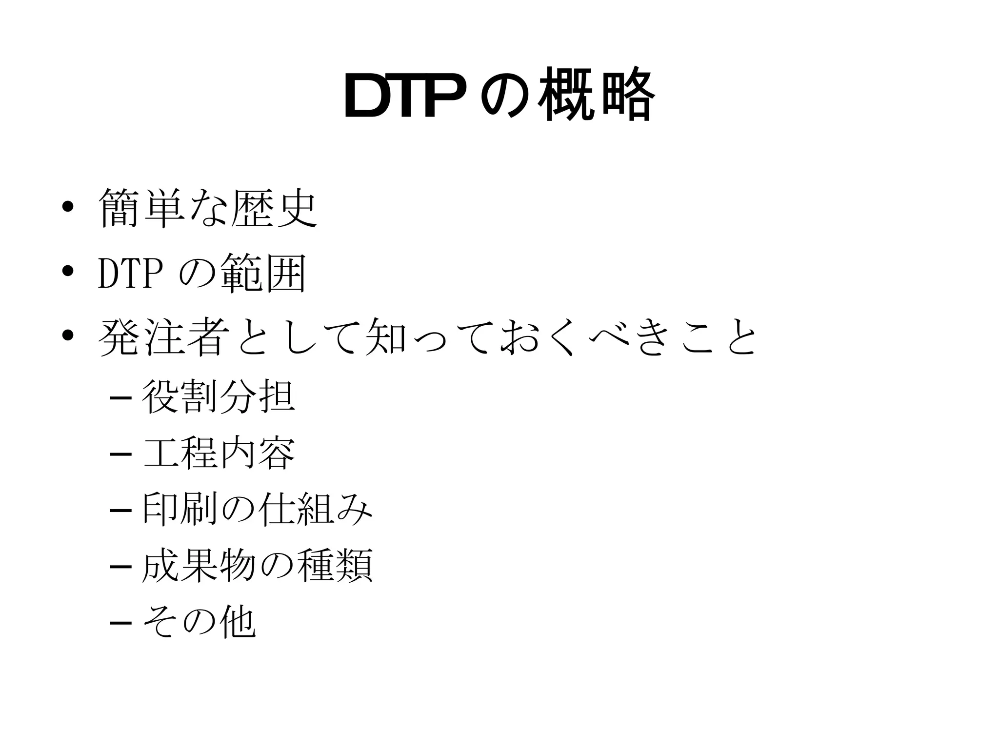DTP の概略 簡単な歴史 DTP の範囲 発注者として知っておくべきこと 役割分担 工程内容 印刷の仕組み 成果物の種類 その他 