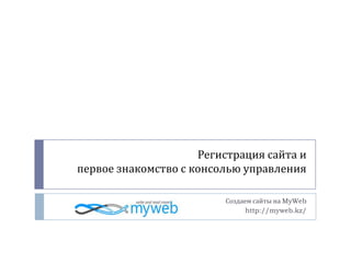 Регистрация сайта и первое знакомство с консолью управления Создаем сайты на MyWeb  http://myweb.kz/ 