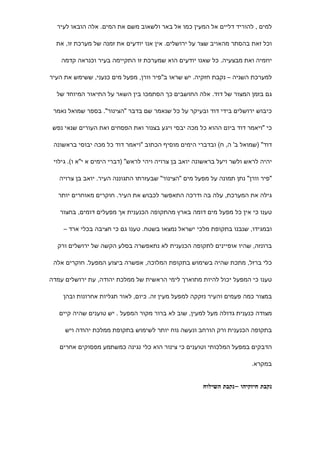 ‫למים , להוריד דליים אל המעין כמו אל באר ולשאוב משם את המים. אלה הובאו לעיר‬

  ‫וכל זאת בהסתר מהאויב שצר על ירושלים. אין אנו יודעים את זמנה של מערכת זו, את‬

    ‫יוזמיה ואת מבצעיה. כל שאנו יודעים הוא שמערכת זו התקיימה בעיר וכנראה קדמה‬

‫למערכת השניה – נקבת חזקיה. יש שראו ב"פיר וורן, מפעל מים כנעני, ששימש את העיר‬

  ‫גם בזמן המצור של דוד. אלה החושבים כך הסתמכו בין השאר על התיאור המיוחד של‬

 ‫כיבוש ירושלים בידי דוד ובעיקר על כל שנאמר שם בדבר "הצינור". בספר שמואל נאמר‬

 ‫כי "ויאמר דוד ביום ההוא כל מכה יבסי ויגע בצנור ואת הפסחים ואת העורים שנאי נפש‬

 ‫דוד" )שמואל ב' ה, ח( ובדברי הימים מוסיף הכתוב "ויאמר דוד כל מכה יבוסי בראשונה‬

 ‫יהיה לראש ולשר ויעל בראשונה יואב בן צרויה ויהי לראש" )דברי הימים א י"א ו(. גילוי‬

   ‫"פיר וורן" נתן תמונה על מפעל מים "הצינור" שבעזרתו התגוננה העיר. יואב בן צרויה‬

   ‫גילה את המערכת, עלה בה ודרכה התאפשר לכבוש את העיר. חוקרים מאוחרים יותר‬

   ‫טענו כי אין כל מפעל מים דומה בארץ מהתקופה הכנענית אך מפעלים דומים, בחצור‬

    ‫ובמגידו, שנבנו בתקופת מלכי ישראל נמצאו בשטח. טענו גם כי חציבה בכלי ארד –‬

  ‫ברונזה, שהיו אופיינים לתקופה הכנענית לא נתאפשרה בסלע הקשה של ירושלים ורק‬

 ‫כלי ברזל, מתכת שהיה בשימוש בתקופת המלוכה, אפשרה ביצוע המפעל. חוקרים אלה‬

‫טענו כי המפעל יכול להיות מתוארך לימי הראשית של ממלכת יהודה, עת ירושלים עמדה‬

    ‫במצור כמה פעמים והעיר נזקקה למפעל מעין זה. כיום, לאור תגליות אחרונות ובהן‬

   ‫מצודה כנענית גדולה מעל למעין, שוב לא ברור מקור המפעל . יש טוענים שהיה קיים‬

     ‫בתקופה הכנענית ורק הורחב ונעשה נוח יותר לשימוש בתקופת ממלכת יהודה ויש‬

   ‫הדבקים במפעל המלכותי וטוענים כי צינור הוא כלי נגינה כמשתמע מפסוקים אחרים‬

                                                                         ‫במקרא.‬


                                                       ‫נקבת חיזקיהו –נקבת השילוח‬
 