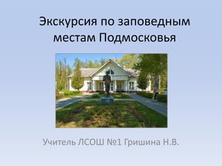 Экскурсия по заповедным местам Подмосковья Учитель ЛСОШ №1 Гришина Н.В. 