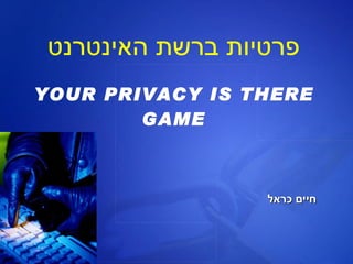 פרטיות ברשת האינטרנט YOUR PRIVACY IS THERE GAME חיים כראל 