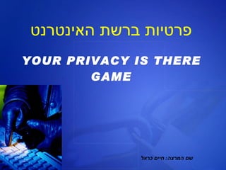 פרטיות ברשת האינטרנט YOUR PRIVACY IS THERE GAME שם המרצה :  חיים כראל 