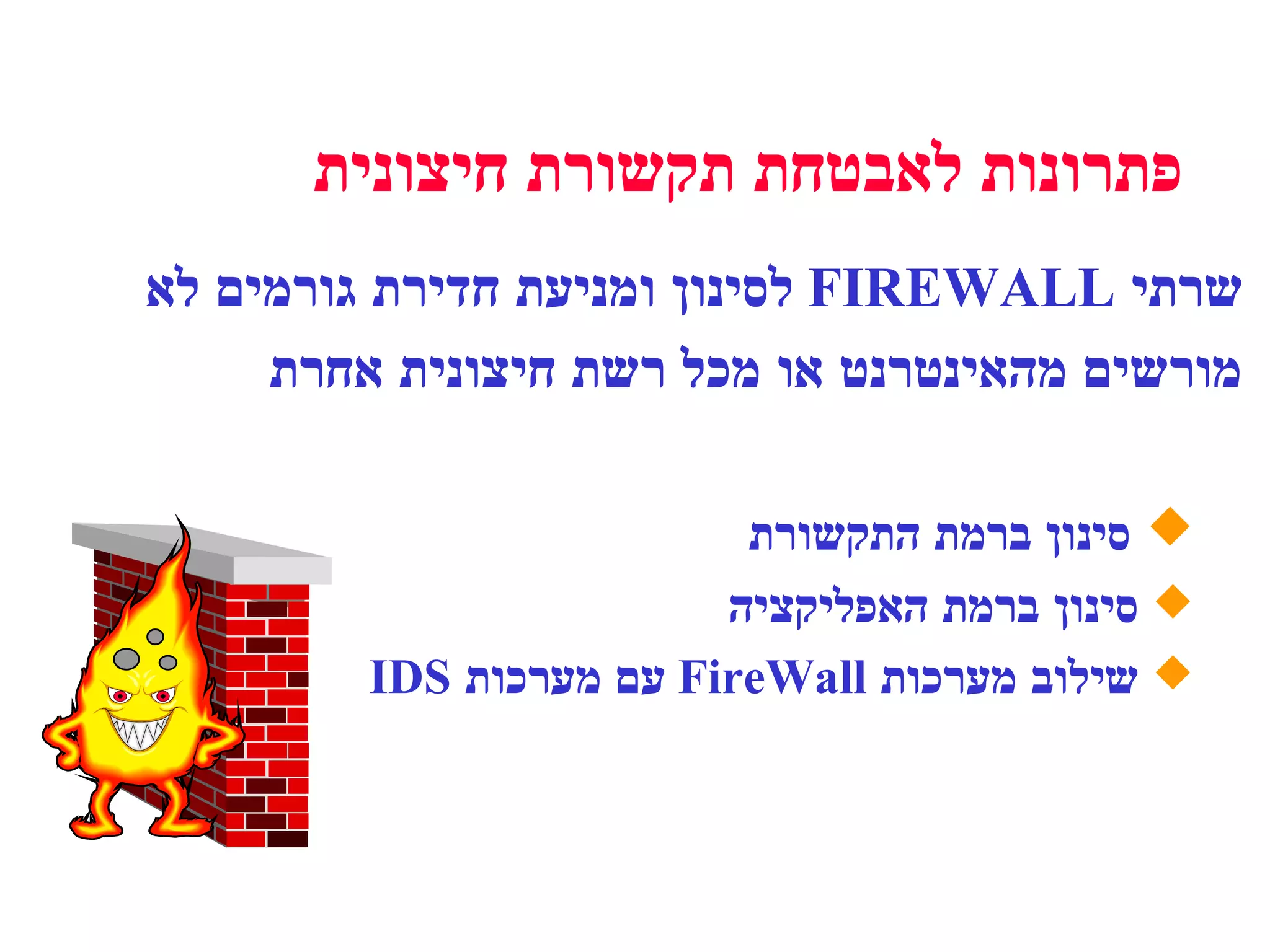 שרתי  FIREWALL  לסינון ומניעת חדירת גורמים לא מורשים מהאינטרנט או מכל רשת חיצונית אחרת סינון ברמת התקשורת סינון ברמת האפליקציה שילוב מערכות  FireWall   עם  מערכות  IDS פתרונות לאבטחת תקשורת חיצונית 