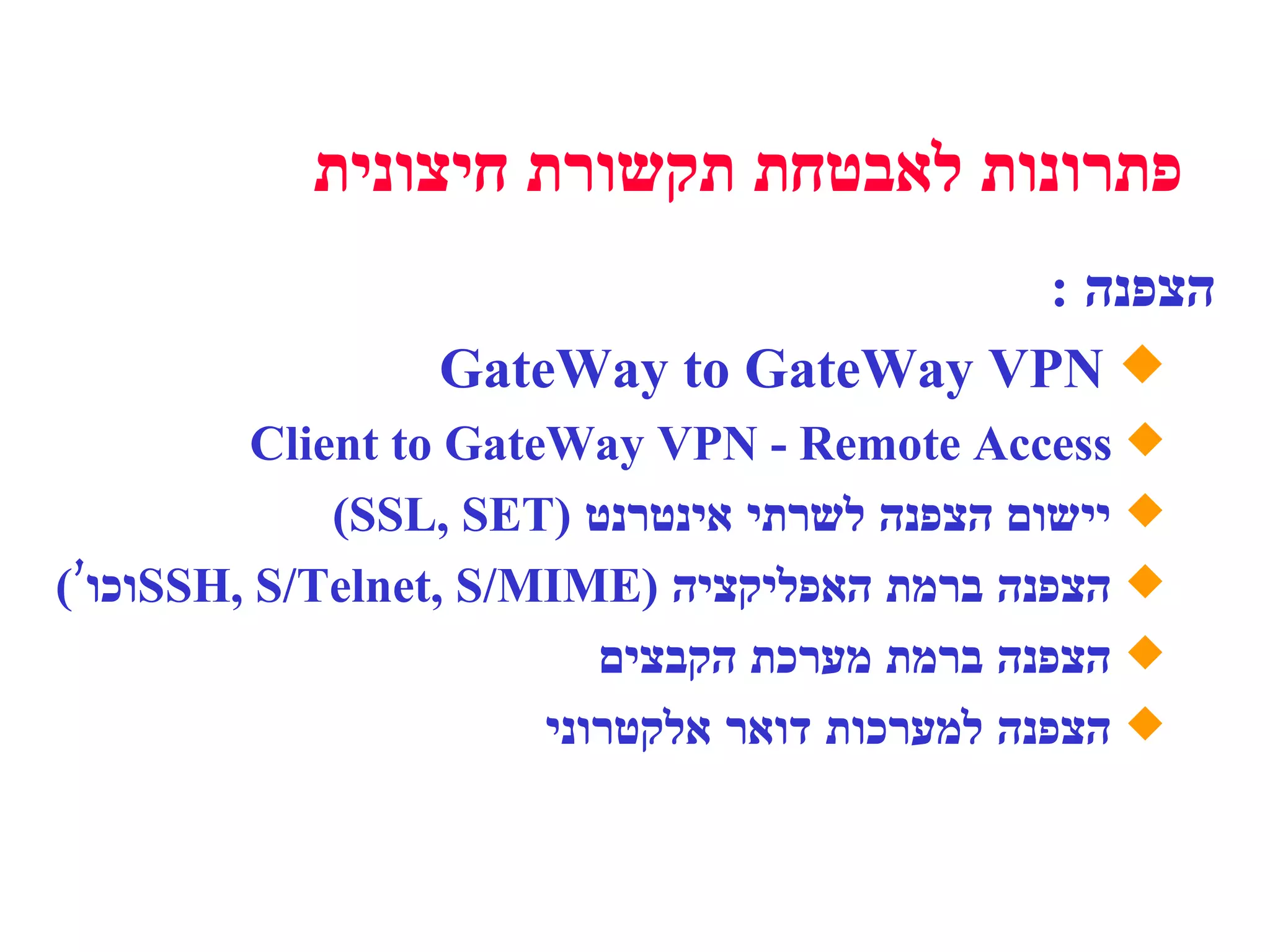 הצפנה  : GateWay to GateWay VPN  Client to GateWay VPN - Remote Access  יישום הצפנה לשרתי אינטרנט  ( SSL, SET) הצפנה ברמת האפליקציה  ( SSH, S/Telnet, S/MIME  וכו’ ) הצפנה ברמת מערכת הקבצים הצפנה למערכות דואר אלקטרוני פתרונות לאבטחת תקשורת חיצונית 