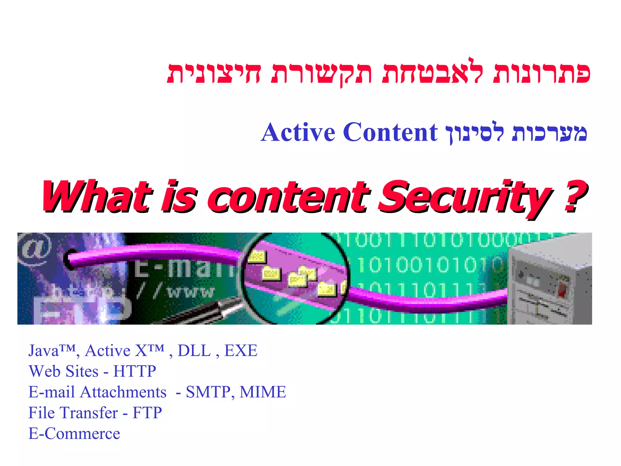 What is content Security ? Java™, Active X™ , DLL , EXE Web Sites - HTTP E-mail Attachments  - SMTP, MIME  File Transfer - FTP E-Commerce פתרונות לאבטחת תקשורת חיצונית מערכות לסינון  Active Content 