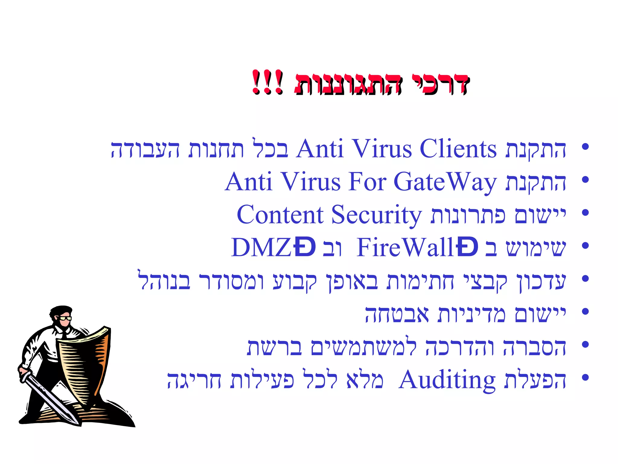 דרכי התגוננות  !!!   התקנת  Anti Virus Clients  בכל תחנות העבודה התקנת  Anti Virus For GateWay יישום פתרונות  Content Security  שימוש ב –  FireWall  וב –  DMZ  עדכון קבצי חתימות באופן קבוע ומסודר בנוהל יישום מדיניות אבטחה  הסברה והדרכה למשתמשים ברשת הפעלת  Auditing  מלא לכל פעילות חריגה 