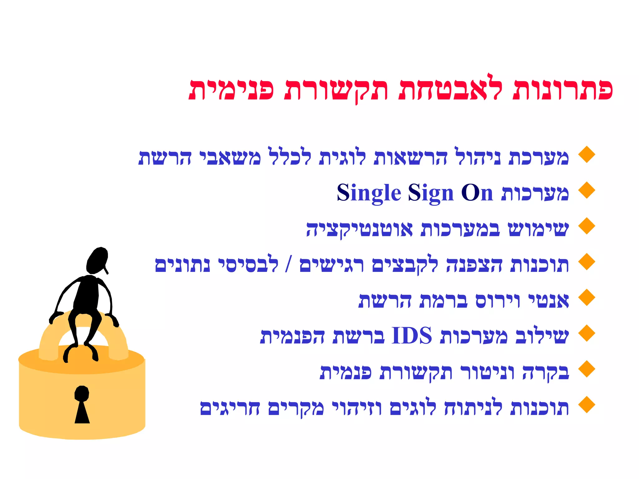 פתרונות לאבטחת תקשורת פנימית מערכת ניהול הרשאות לוגית לכלל משאבי הרשת מערכות  S ingle  S ign  O n   שימוש במערכות אוטנטיקציה תוכנות הצפנה לקבצים רגישים  /  לבסיסי נתונים אנטי וירוס ברמת הרשת שילוב מערכות  IDS   ברשת הפנמית בקרה וניטור תקשורת פנמית תוכנות לניתוח לוגים וזיהוי מקרים חריגים 