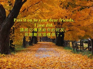 Pass it on to your dear friends.  I just did.   請將它傳遞給你的好友。 我剛剛就這樣做了。 